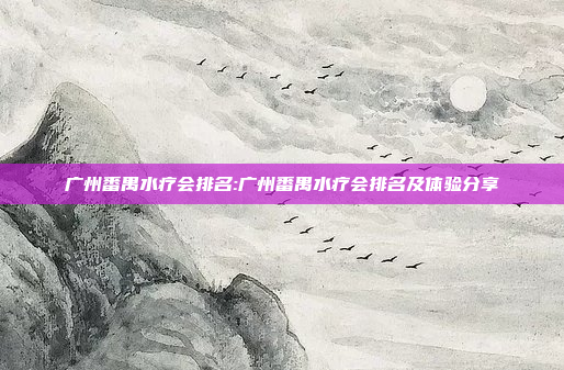 广州番禺水疗会排名:广州番禺水疗会排名及体验分享