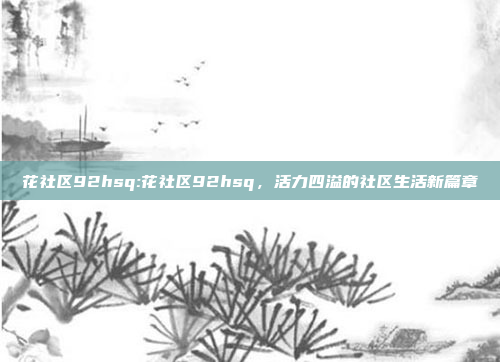 花社区92hsq:花社区92hsq，活力四溢的社区生活新篇章