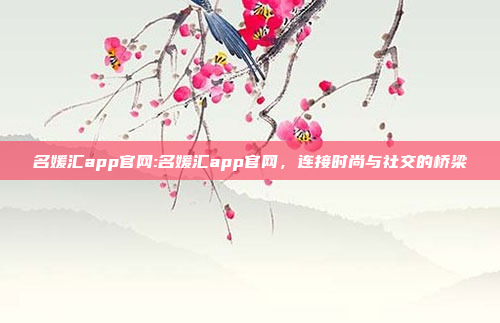 名媛汇app官网:名媛汇app官网，连接时尚与社交的桥梁