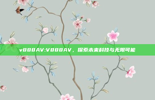 v888AV:V888AV，探索未来科技与无限可能