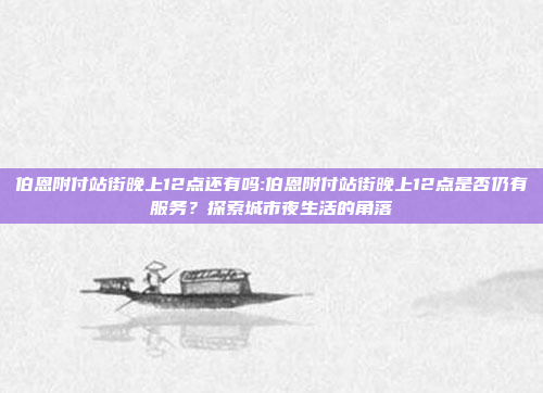 伯恩附付站街晚上12点还有吗:伯恩附付站街晚上12点是否仍有服务？探索城市夜生活的角落