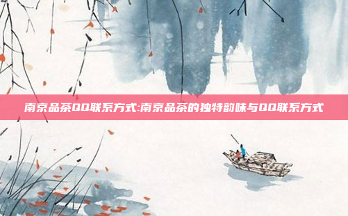 南京品茶QQ联系方式:南京品茶的独特韵味与QQ联系方式