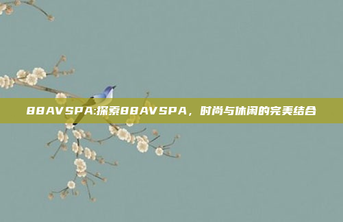 88AVSPA:探索88AVSPA，时尚与休闲的完美结合