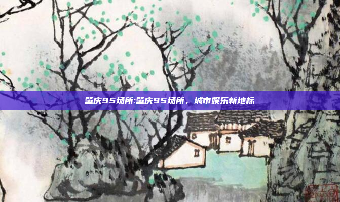 肇庆95场所:肇庆95场所，城市娱乐新地标