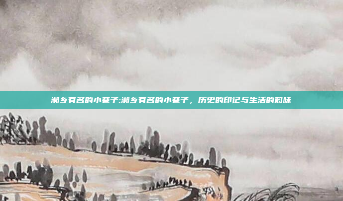 湘乡有名的小巷子:湘乡有名的小巷子，历史的印记与生活的韵味