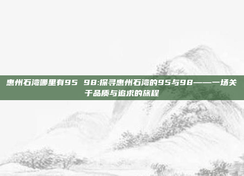 惠州石湾哪里有95 98:探寻惠州石湾的95与98——一场关于品质与追求的旅程