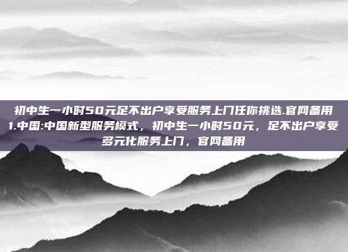 初中生一小时50元足不出户享受服务上门任你挑选.官网备用1.中国:中国新型服务模式，初中生一小时50元，足不出户享受多元化服务上门，官网备用