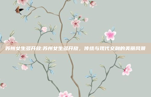 苏州女生多开放:苏州女生多开放，传统与现代交融的美丽风景