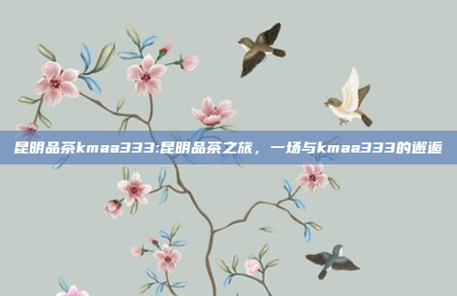 昆明品茶kmaa333:昆明品茶之旅，一场与kmaa333的邂逅