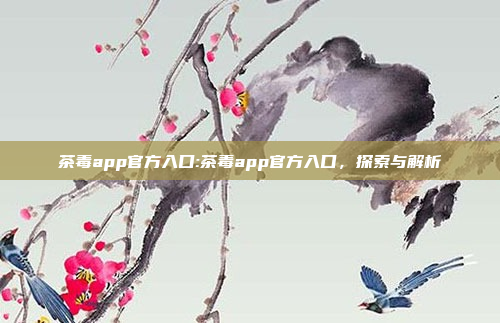 茶毒app官方入口:茶毒app官方入口，探索与解析