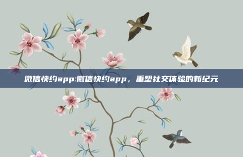 微信快约app:微信快约app，重塑社交体验的新纪元