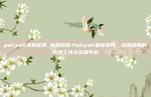 palipali最新官网 检测线路:Palipali最新官网，检测线路的高效工具与资源平台