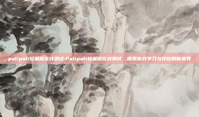 palipali轻量版在线测试:Palipali轻量版在线测试，探索高效学习与评估的新境界