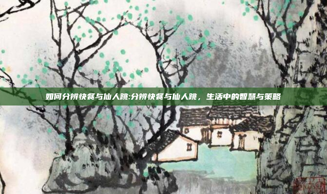 如何分辨快餐与仙人跳:分辨快餐与仙人跳，生活中的智慧与策略