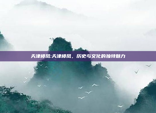 天津楼凤:天津楼凤，历史与文化的独特魅力