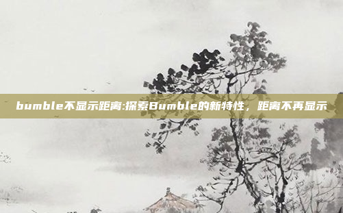 bumble不显示距离:探索Bumble的新特性，距离不再显示