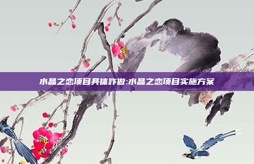 水晶之恋项目具体咋做:水晶之恋项目实施方案