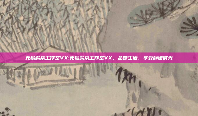 无锡喝茶工作室VX:无锡喝茶工作室VX，品味生活，享受静谧时光