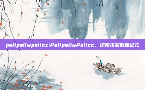 palipali@palicc:Palipali@Palicc，探索未知的新纪元