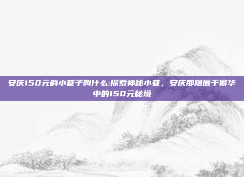 安庆150元的小巷子叫什么:探索神秘小巷，安庆那隐匿于繁华中的150元秘境