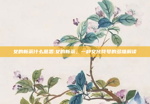 女的新茶什么意思:女的新茶，一种文化符号的多维解读