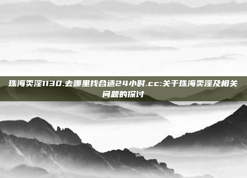 珠海卖淫1130.去哪里找合适24小时.cc:关于珠海卖淫及相关问题的探讨