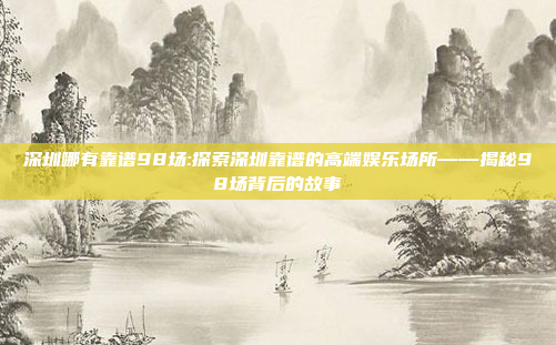 深圳哪有靠谱98场:探索深圳靠谱的高端娱乐场所——揭秘98场背后的故事