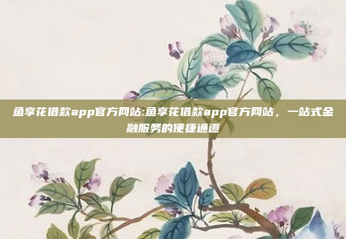 鱼享花借款app官方网站:鱼享花借款app官方网站，一站式金融服务的便捷通道