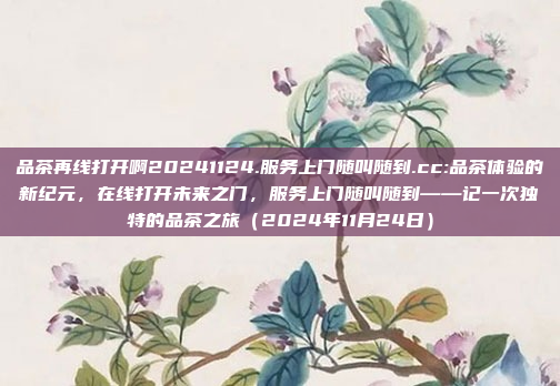 品茶再线打开啊20241124.服务上门随叫随到.cc:品茶体验的新纪元，在线打开未来之门，服务上门随叫随到——记一次独特的品茶之旅（2024年11月24日）