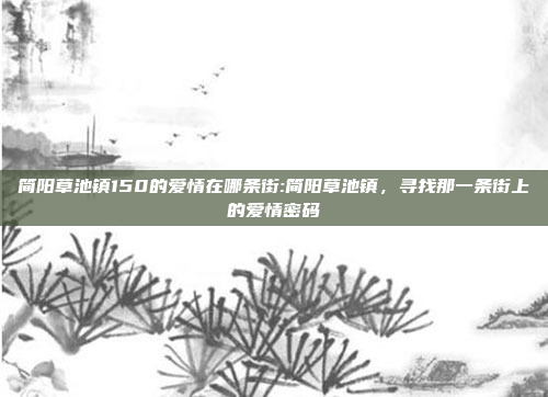 简阳草池镇150的爱情在哪条街:简阳草池镇，寻找那一条街上的爱情密码