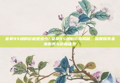 桑拿95场的价格是多少?:桑拿95场的价格揭秘，深度探索桑拿服务与价格体系