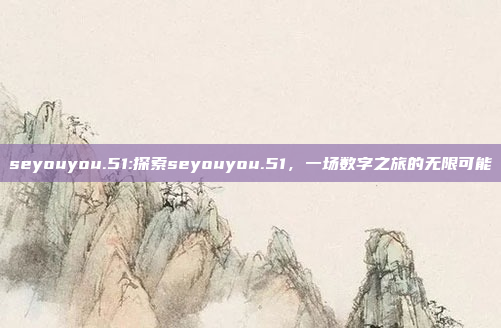 seyouyou.51:探索seyouyou.51，一场数字之旅的无限可能