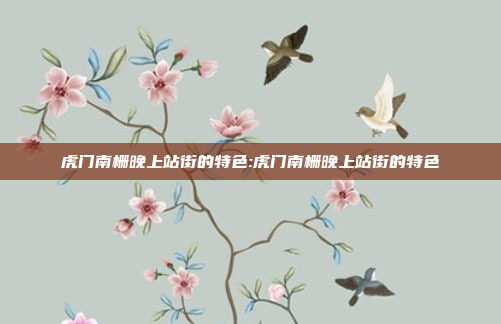 虎门南栅晚上站街的特色:虎门南栅晚上站街的特色