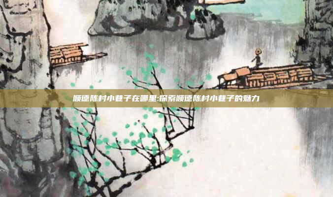 顺德陈村小巷子在哪里:探索顺德陈村小巷子的魅力