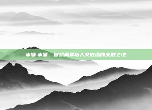 丰顺:丰顺，自然美景与人文底蕴的交融之地