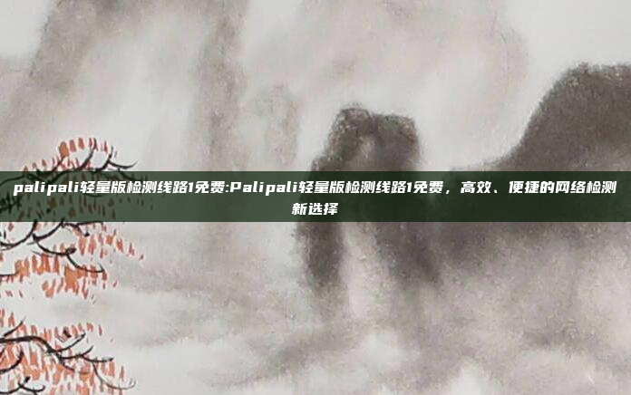 palipali轻量版检测线路1免费:Palipali轻量版检测线路1免费，高效、便捷的网络检测新选择