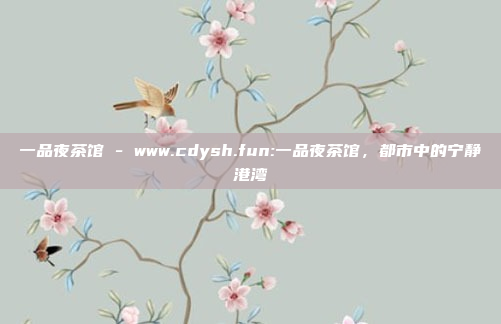 一品夜茶馆 - www.cdysh.fun:一品夜茶馆，都市中的宁静港湾