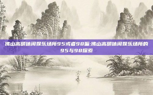 佛山高明休闲娱乐场所95或者98嘛:佛山高明休闲娱乐场所的95与98探索