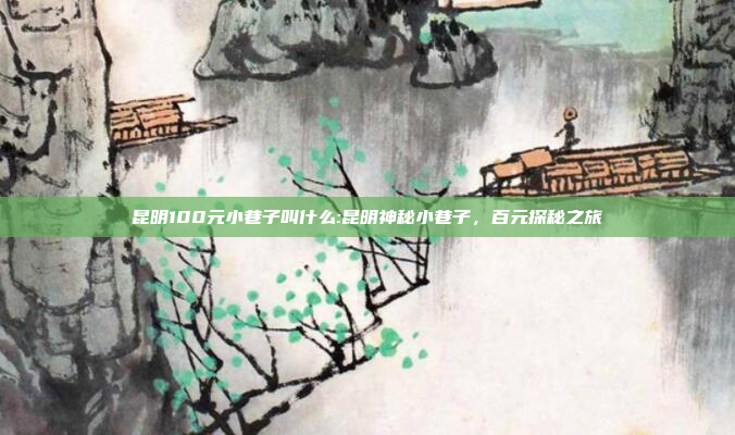 昆明100元小巷子叫什么:昆明神秘小巷子，百元探秘之旅