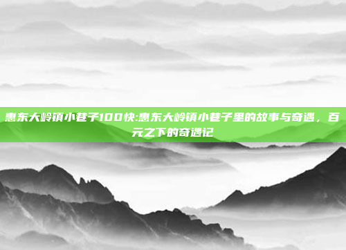 惠东大岭镇小巷子100快:惠东大岭镇小巷子里的故事与奇遇，百元之下的奇遇记