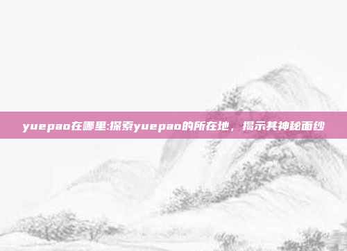 yuepao在哪里:探索yuepao的所在地，揭示其神秘面纱