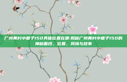 广州黄村小巷子150具体位置在哪:揭秘广州黄村小巷子150的神秘面纱，位置、风情与故事