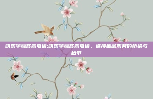 明东华融客服电话:明东华融客服电话，连接金融服务的桥梁与纽带