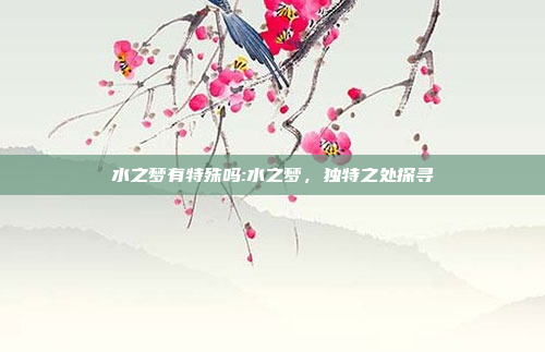 水之梦有特殊吗:水之梦，独特之处探寻