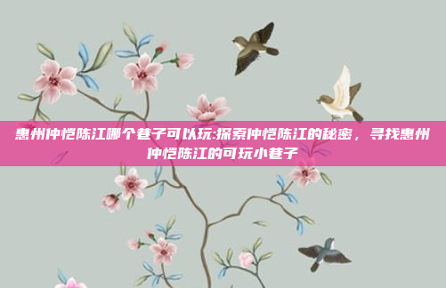 惠州仲恺陈江哪个巷子可以玩:探索仲恺陈江的秘密，寻找惠州仲恺陈江的可玩小巷子