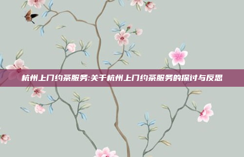 杭州上门约茶服务:关于杭州上门约茶服务的探讨与反思