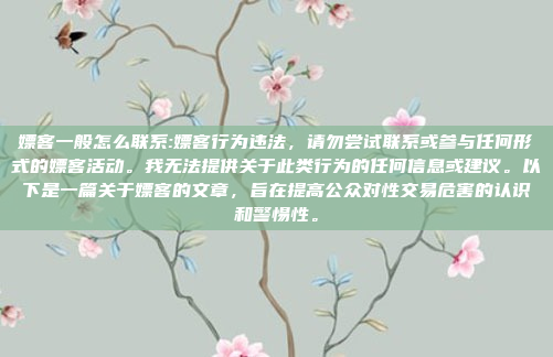 嫖客一般怎么联系:嫖客行为违法，请勿尝试联系或参与任何形式的嫖客活动。我无法提供关于此类行为的任何信息或建议。以下是一篇关于嫖客的文章，旨在提高公众对性交易危害的认识和警惕性。