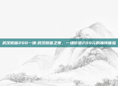 武汉微信200一晚:武汉微信之夜，一场价值200元的独特体验