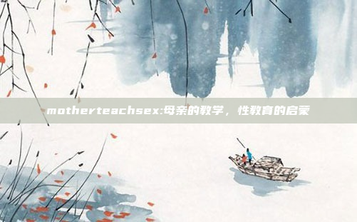 motherteachsex:母亲的教学，性教育的启蒙