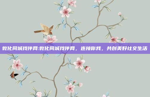 敦化同城找伴网:敦化同城找伴网，连接你我，共创美好社交生活